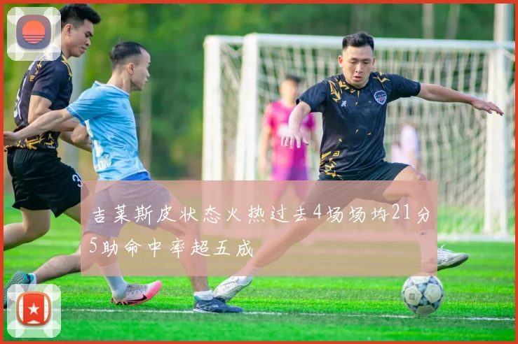 吉莱斯皮状态火热过去4场场均21分5助命中率超五成