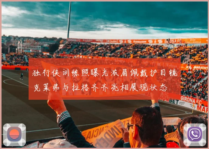 独行侠训练照曝光浓眉佩戴护目镜克莱弗与拉格齐齐亮相展现状态