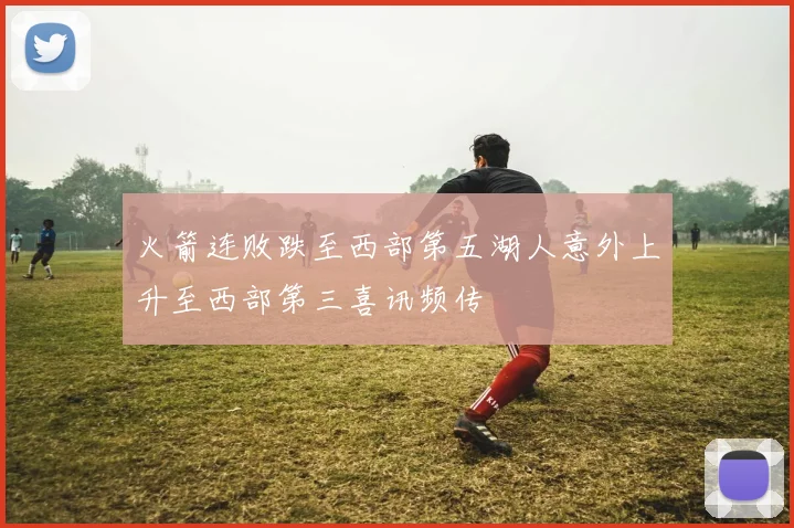 火箭连败跌至西部第五湖人意外上升至西部第三喜讯频传
