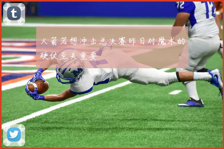火箭若想冲击总决赛昨日对魔术的硬仗至关重要