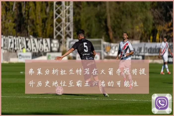 弗莱分析杜兰特若在火箭夺冠将提升历史地位至前五六名的可能性