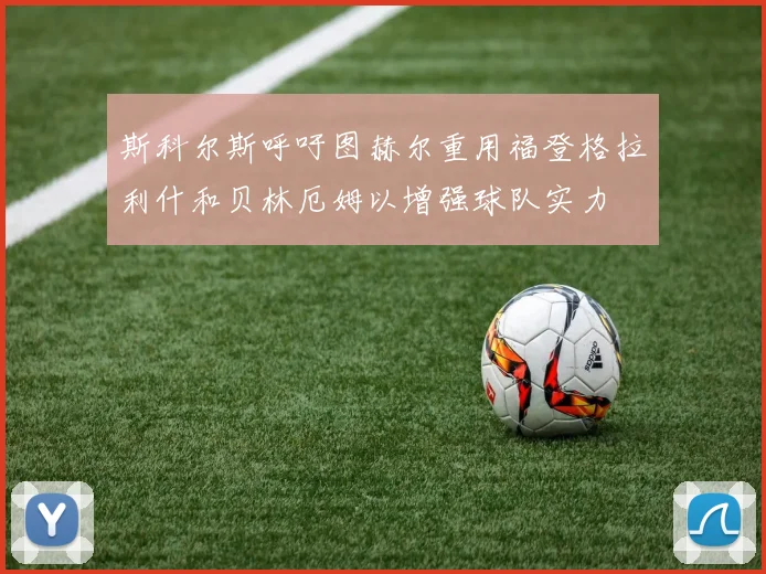 斯科尔斯呼吁图赫尔重用福登格拉利什和贝林厄姆以增强球队实力