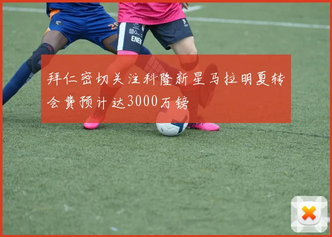 拜仁密切关注科隆新星马拉明夏转会费预计达3000万镑