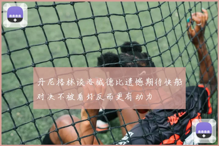 丹尼格林谈洛城德比遗憾期待快船对决不被看好反而更有动力