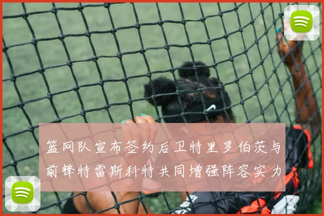 篮网队宣布签约后卫特里罗伯茨与前锋特雷斯科特共同增强阵容实力