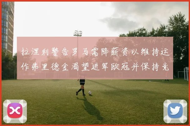 拉涅利警告罗马需降薪资以维持运作弗里德金渴望进军欧冠并保持竞争力