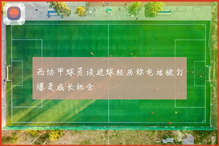 西协甲球员谈进球经历称电话被打爆是成长机会