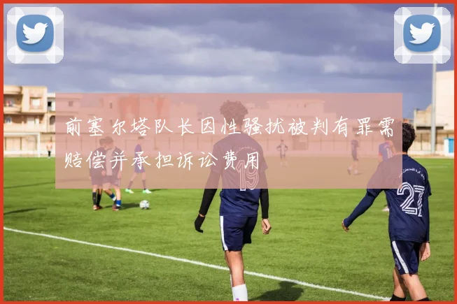 前塞尔塔队长因性骚扰被判有罪需赔偿并承担诉讼费用