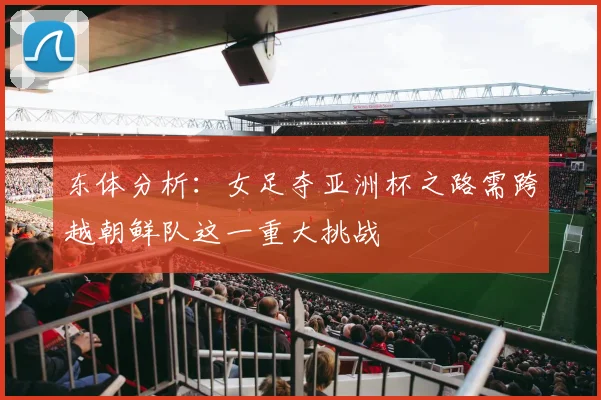 东体分析：女足夺亚洲杯之路需跨越朝鲜队这一重大挑战