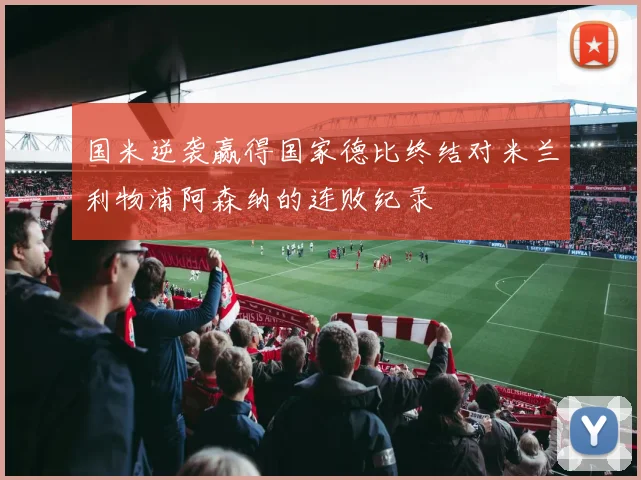 国米逆袭赢得国家德比终结对米兰利物浦阿森纳的连败纪录