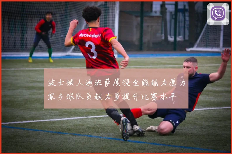 波士顿人迪班萨展现全能能力愿为家乡球队贡献力量提升比赛水平