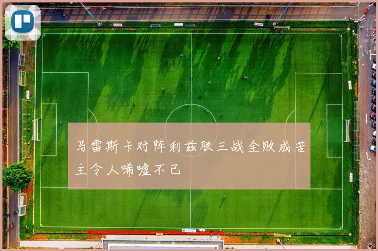 马雷斯卡对阵利兹联三战全败成苦主令人唏嘘不已