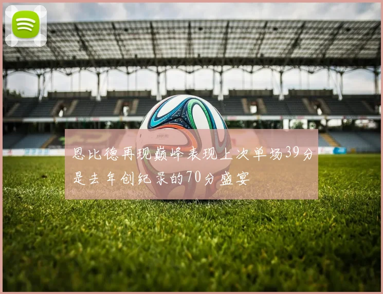 恩比德再现巅峰表现上次单场39分是去年创纪录的70分盛宴