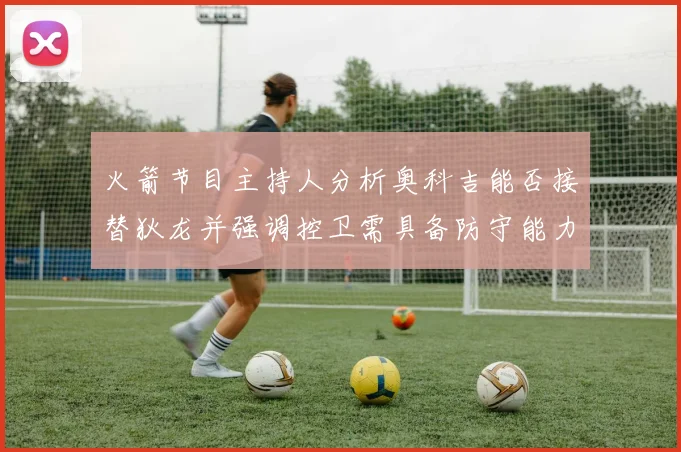 火箭节目主持人分析奥科吉能否接替狄龙并强调控卫需具备防守能力
