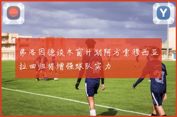 弗洛因德谈冬窗计划阿方索穆西亚拉回归将增强球队实力