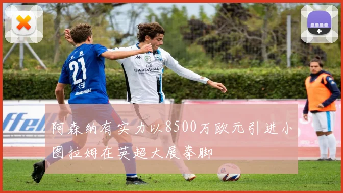 阿森纳有实力以8500万欧元引进小图拉姆在英超大展拳脚