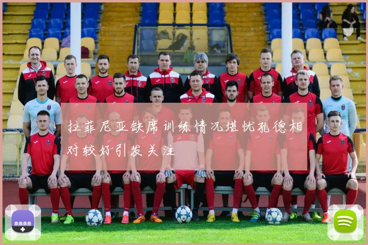 拉菲尼亚缺席训练情况堪忧孔德相对较好引发关注