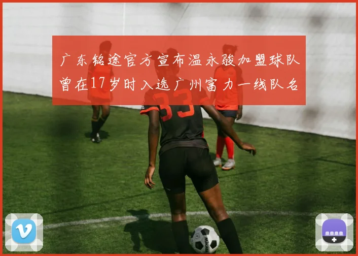 广东铭途官方宣布温永骏加盟球队曾在17岁时入选广州富力一线队名单