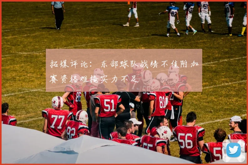 拓媒评论：东部球队战绩不佳附加赛资格难掩实力不足