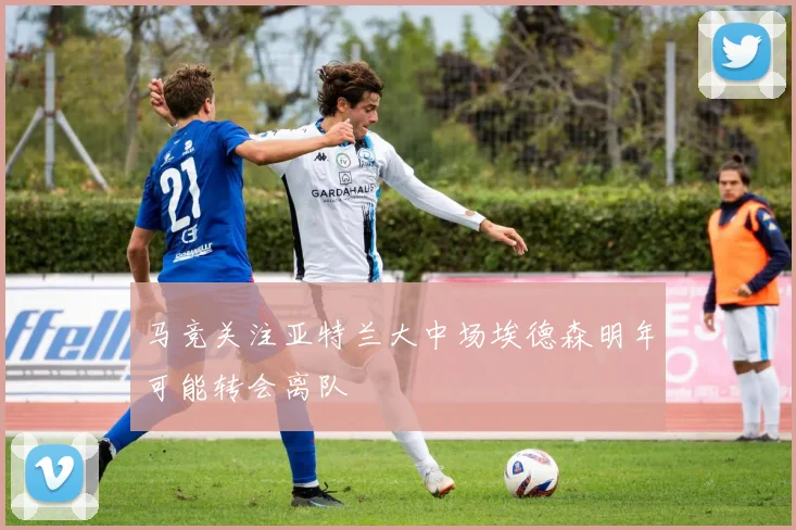 马竞关注亚特兰大中场埃德森明年可能转会离队