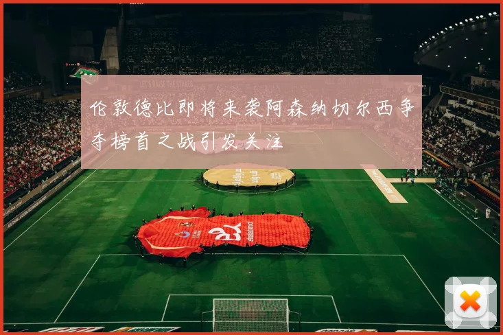 伦敦德比即将来袭阿森纳切尔西争夺榜首之战引发关注