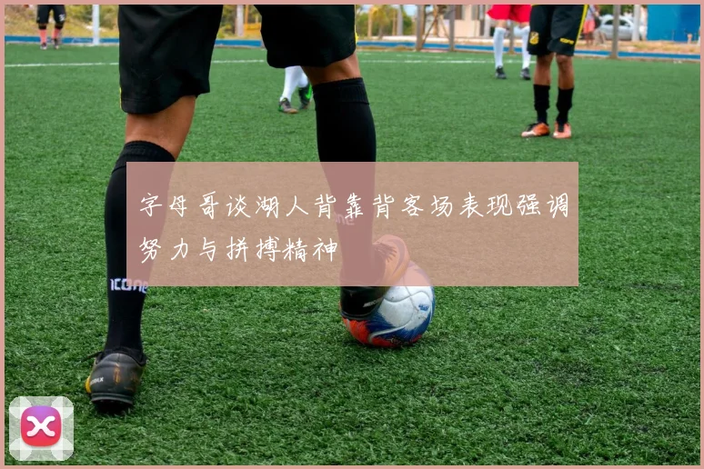字母哥谈湖人背靠背客场表现强调努力与拼搏精神