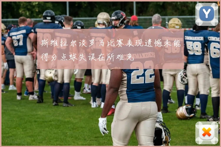 斯维拉尔谈罗马比赛表现遗憾未能得分点球失误在所难免