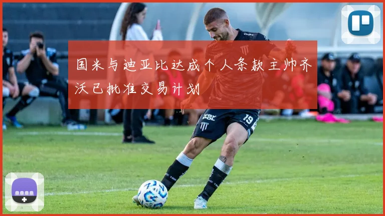 国米与迪亚比达成个人条款主帅齐沃已批准交易计划