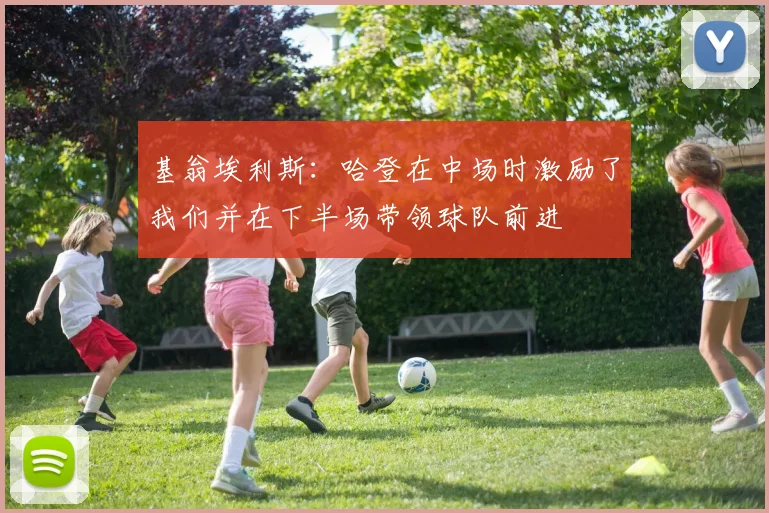基翁埃利斯：哈登在中场时激励了我们并在下半场带领球队前进