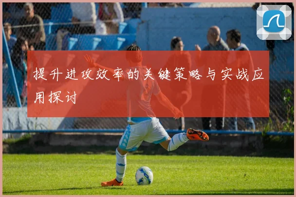 提升进攻效率的关键策略与实战应用探讨