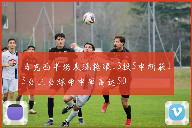 马克西半场表现抢眼13投5中斩获15分三分球命中率高达50
