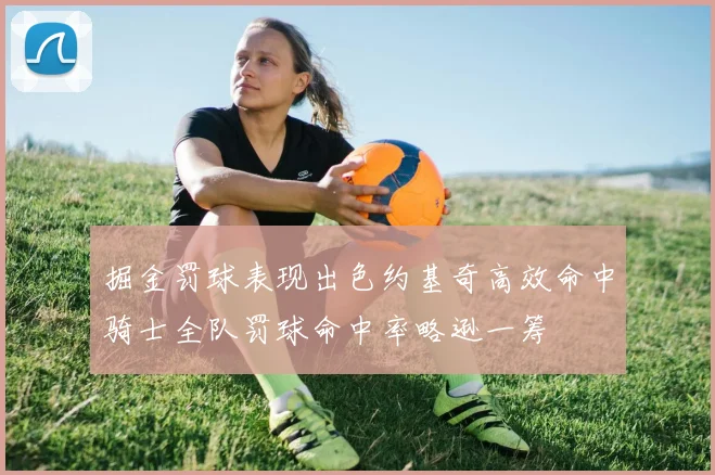 掘金罚球表现出色约基奇高效命中骑士全队罚球命中率略逊一筹