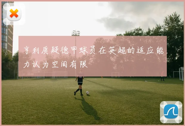 亨利质疑德甲球员在英超的适应能力认为空间有限