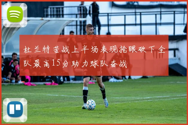 杜兰特苦战上半场表现抢眼砍下全队最高15分助力球队奋战