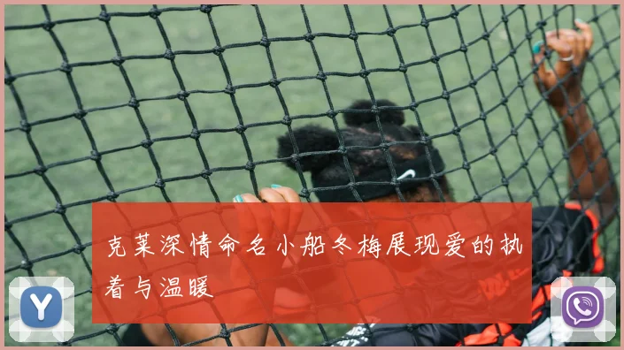 克莱深情命名小船冬梅展现爱的执着与温暖