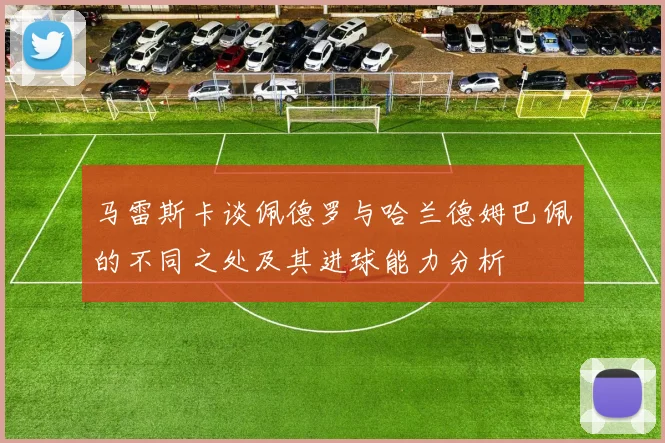 马雷斯卡谈佩德罗与哈兰德姆巴佩的不同之处及其进球能力分析