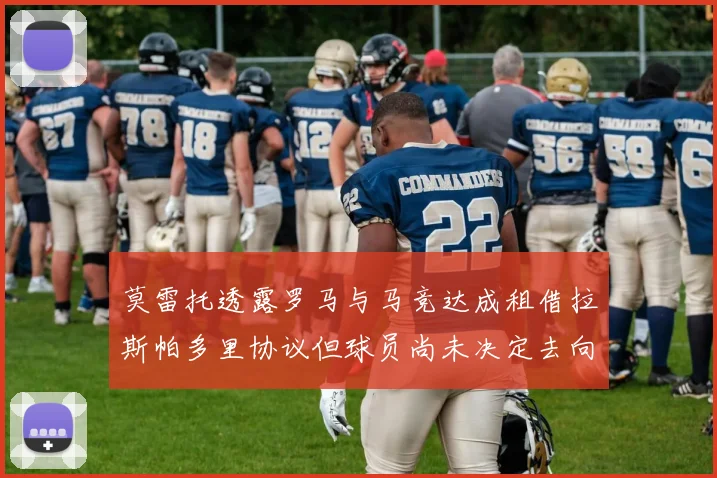 莫雷托透露罗马与马竞达成租借拉斯帕多里协议但球员尚未决定去向