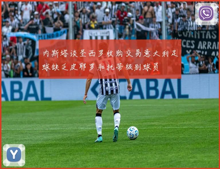 内斯塔谈圣西罗收购交易意大利足球缺乏皮耶罗和托蒂级别球员