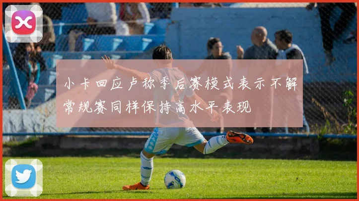 小卡回应卢称季后赛模式表示不解常规赛同样保持高水平表现