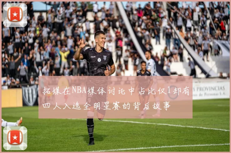 拓媒在NBA媒体讨论中占比仅1却有四人入选全明星赛的背后故事
