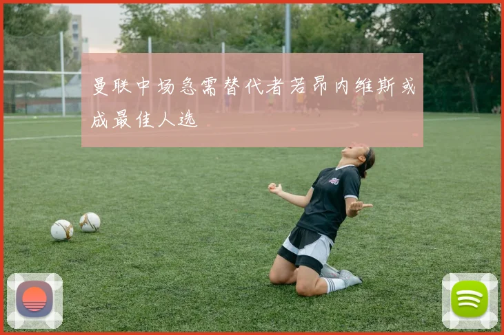 曼联中场急需替代者若昂内维斯或成最佳人选