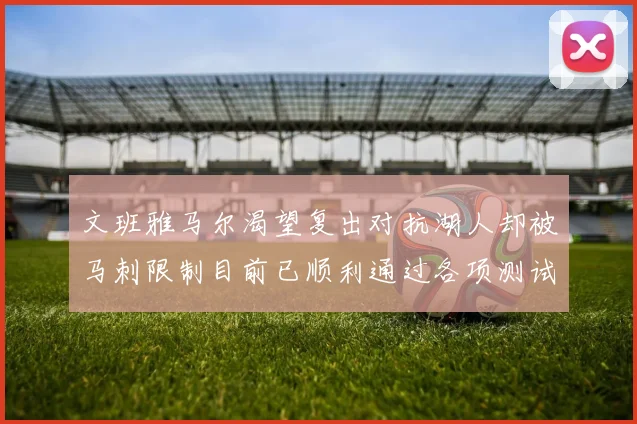 文班雅马尔渴望复出对抗湖人却被马刺限制目前已顺利通过各项测试