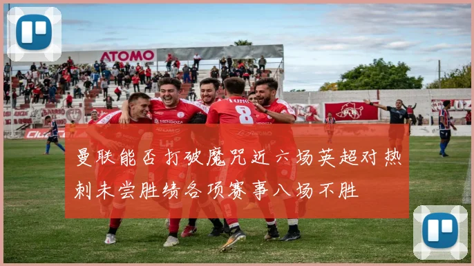 曼联能否打破魔咒近六场英超对热刺未尝胜绩各项赛事八场不胜