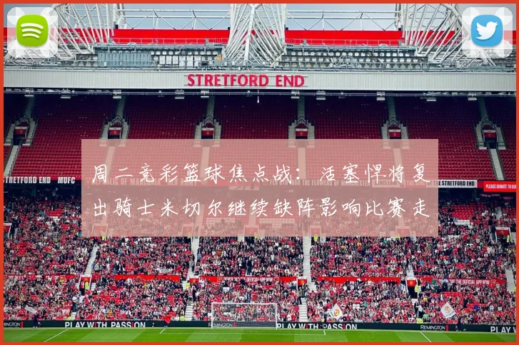 周二竞彩篮球焦点战：活塞悍将复出骑士米切尔继续缺阵影响比赛走势